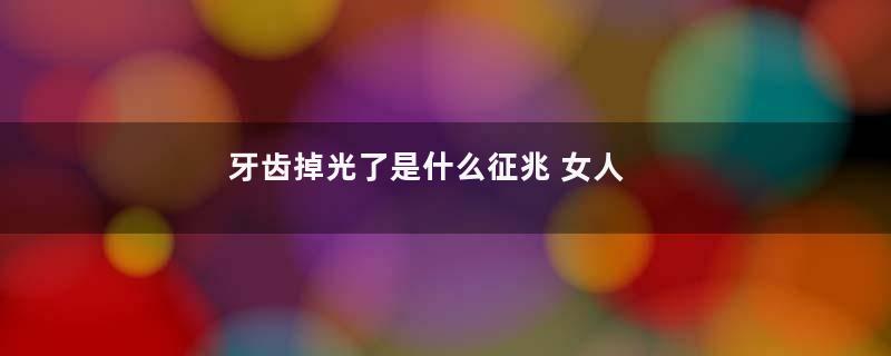 牙齿掉光了是什么征兆 女人